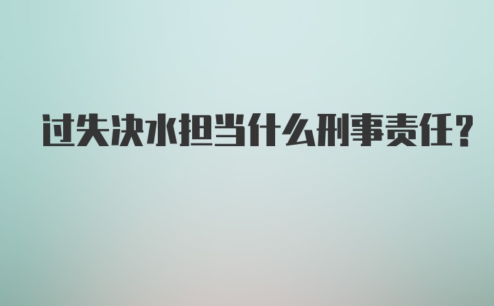 过失决水担当什么刑事责任?