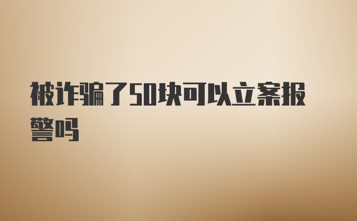 被诈骗了50块可以立案报警吗