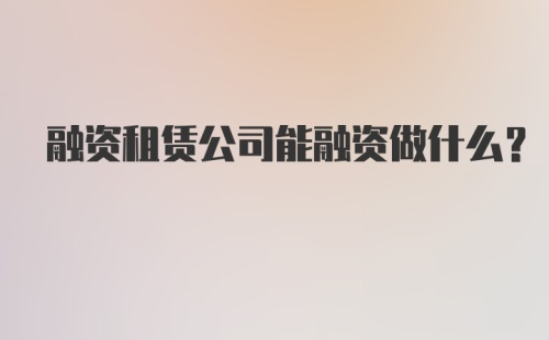 融资租赁公司能融资做什么？