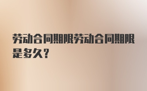 劳动合同期限劳动合同期限是多久？