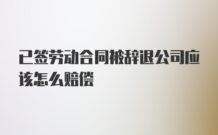 已签劳动合同被辞退公司应该怎么赔偿