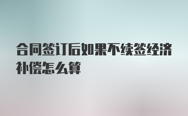 合同签订后如果不续签经济补偿怎么算