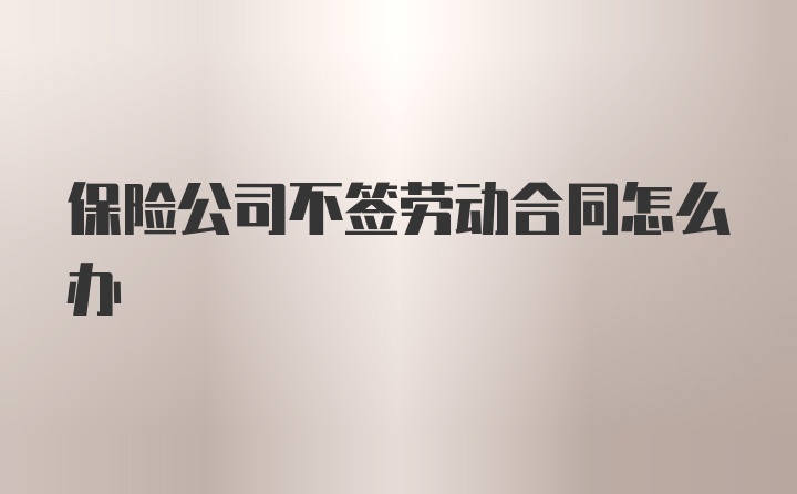 保险公司不签劳动合同怎么办