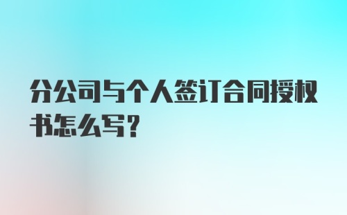 分公司与个人签订合同授权书怎么写？