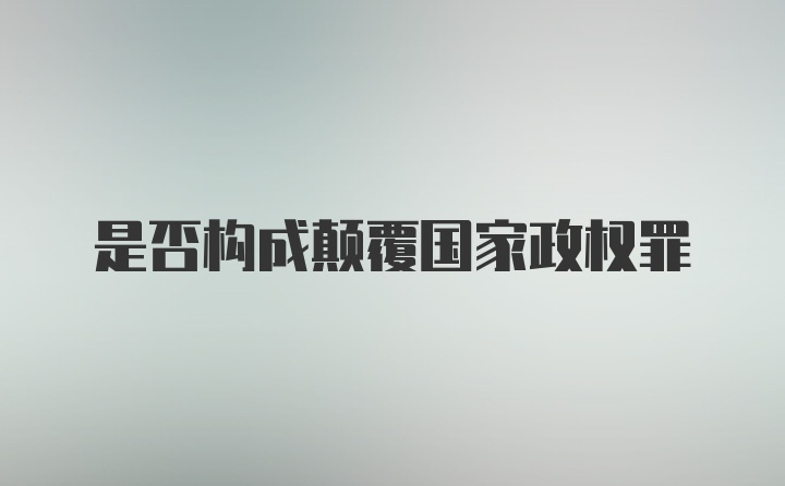 是否构成颠覆国家政权罪