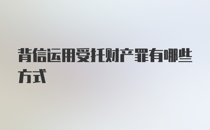 背信运用受托财产罪有哪些方式