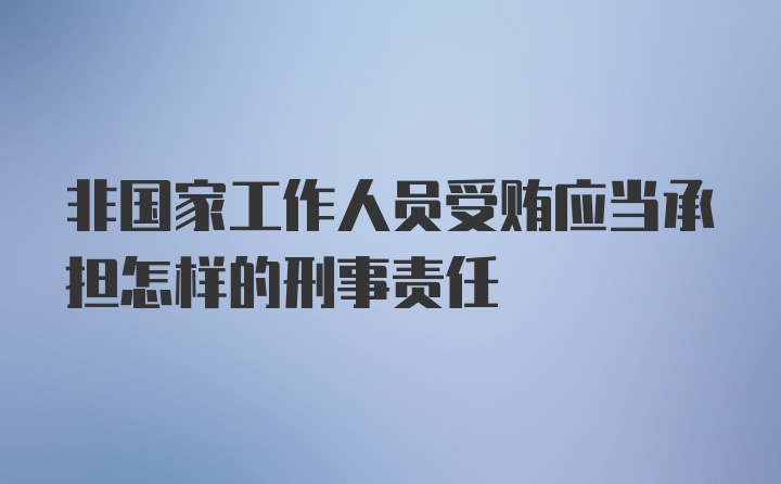 非国家工作人员受贿应当承担怎样的刑事责任