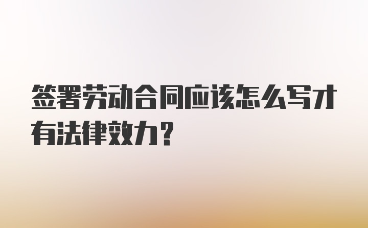 签署劳动合同应该怎么写才有法律效力？