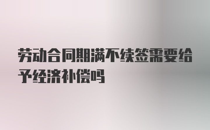 劳动合同期满不续签需要给予经济补偿吗