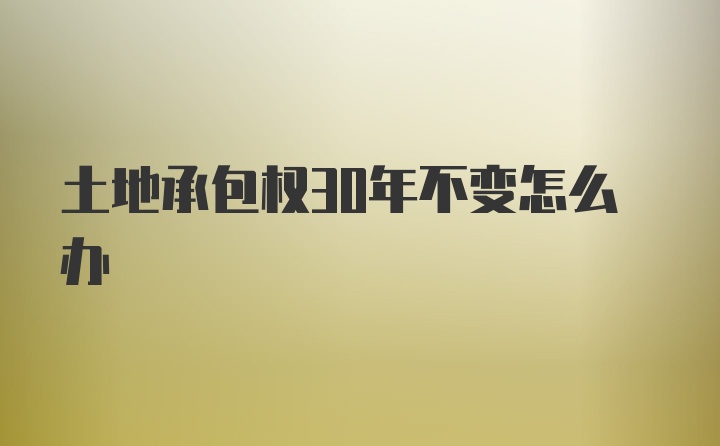 土地承包权30年不变怎么办