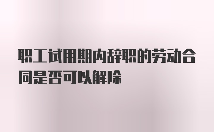 职工试用期内辞职的劳动合同是否可以解除