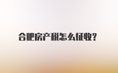 合肥房产税怎么征收？