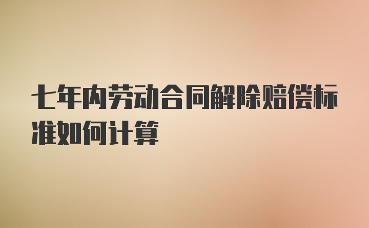 七年内劳动合同解除赔偿标准如何计算