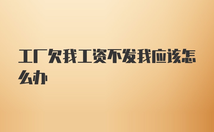 工厂欠我工资不发我应该怎么办