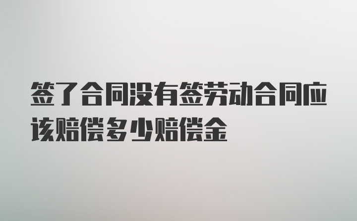 签了合同没有签劳动合同应该赔偿多少赔偿金