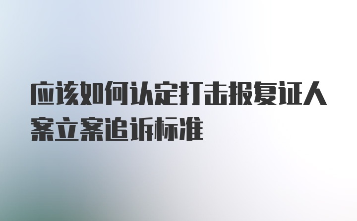 应该如何认定打击报复证人案立案追诉标准