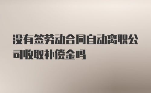 没有签劳动合同自动离职公司收取补偿金吗