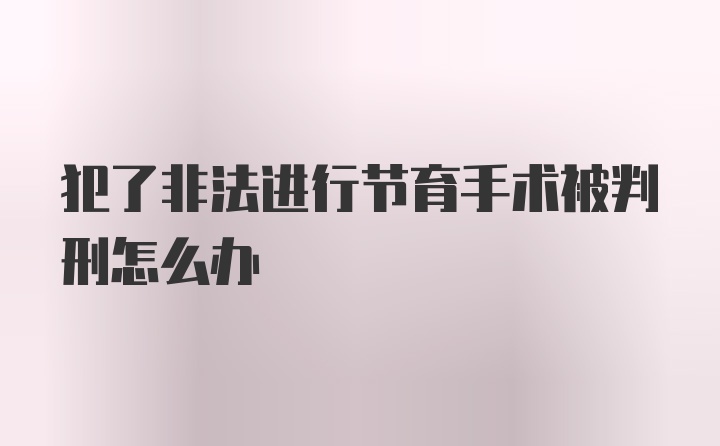 犯了非法进行节育手术被判刑怎么办