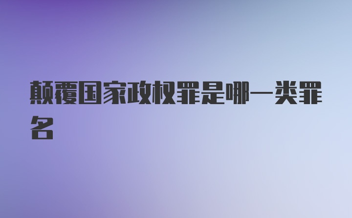 颠覆国家政权罪是哪一类罪名