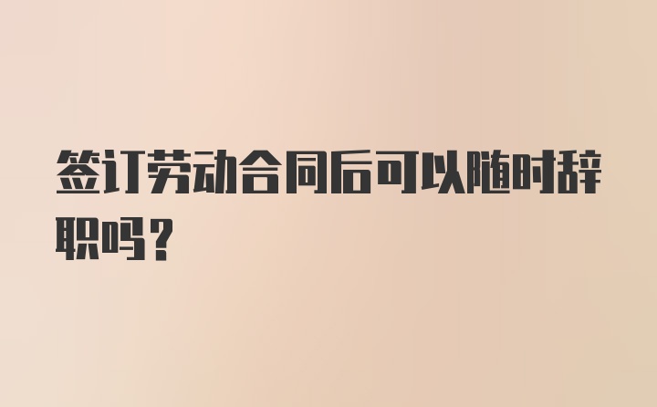 签订劳动合同后可以随时辞职吗？