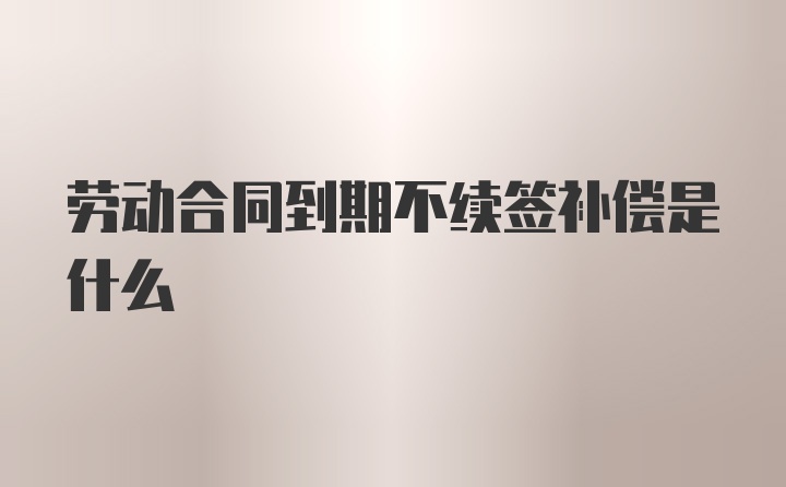 劳动合同到期不续签补偿是什么