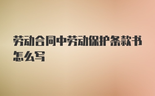 劳动合同中劳动保护条款书怎么写