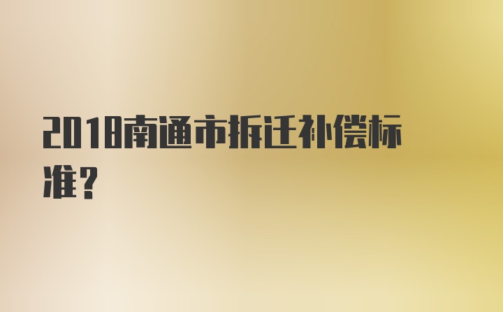 2018南通市拆迁补偿标准？