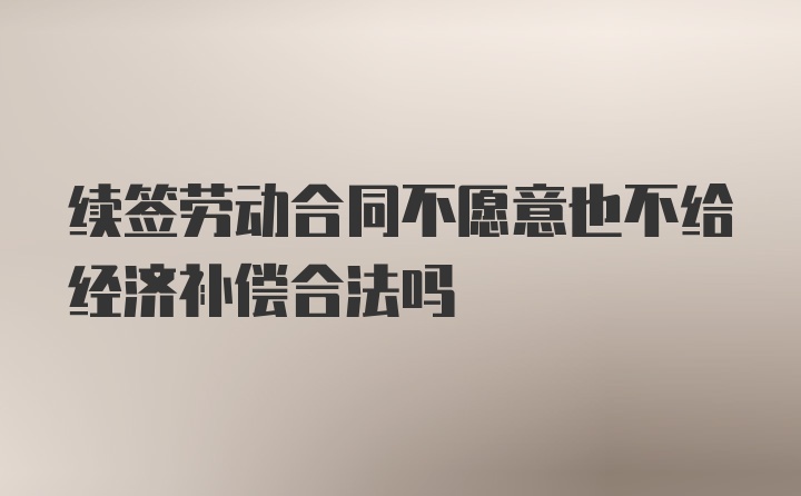 续签劳动合同不愿意也不给经济补偿合法吗