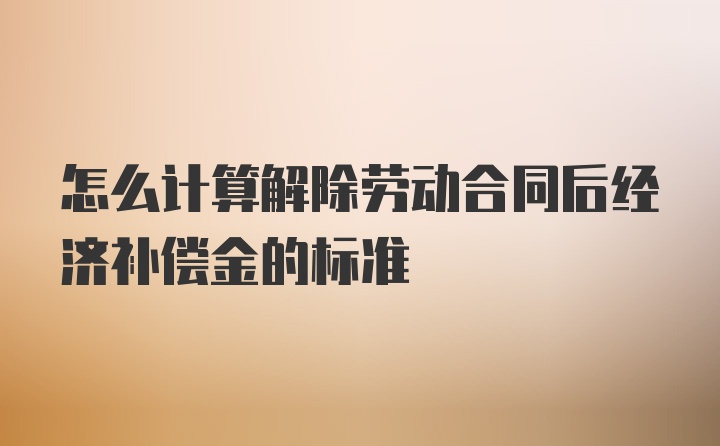 怎么计算解除劳动合同后经济补偿金的标准