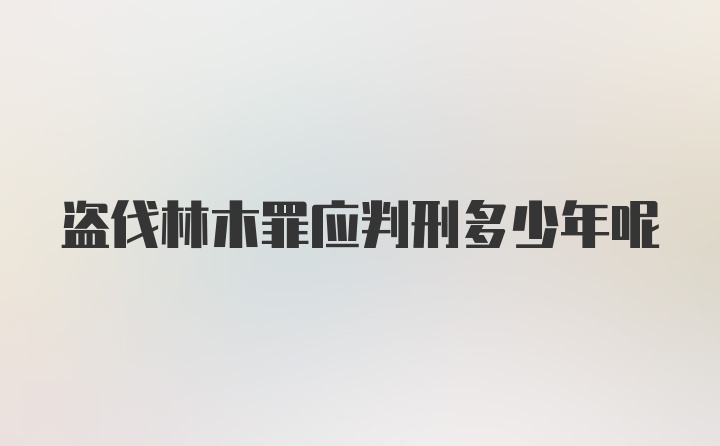 盗伐林木罪应判刑多少年呢