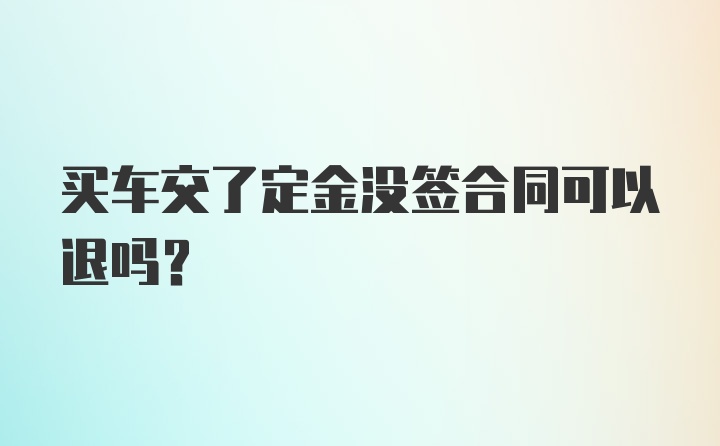 买车交了定金没签合同可以退吗？