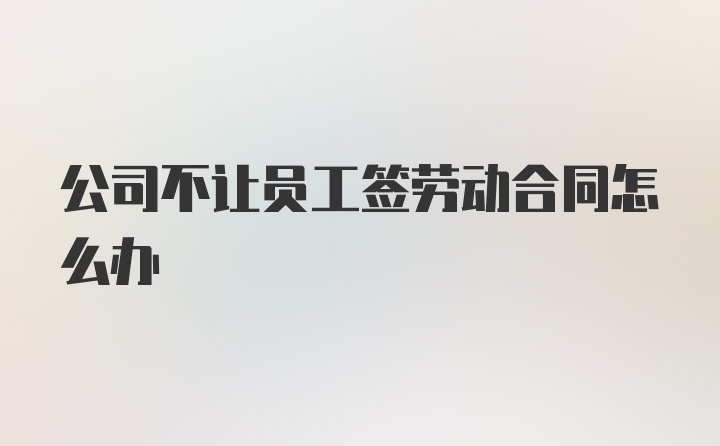 公司不让员工签劳动合同怎么办