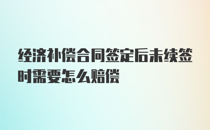 经济补偿合同签定后未续签时需要怎么赔偿