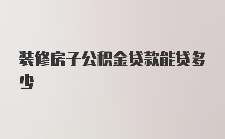 装修房子公积金贷款能贷多少