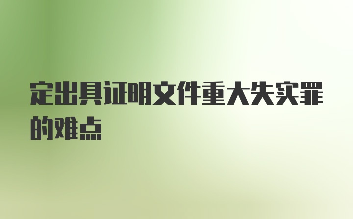 定出具证明文件重大失实罪的难点