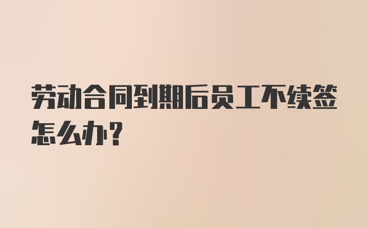 劳动合同到期后员工不续签怎么办？