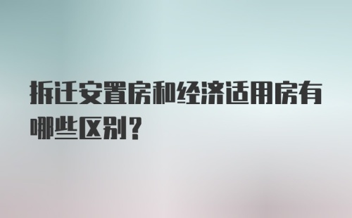 拆迁安置房和经济适用房有哪些区别？