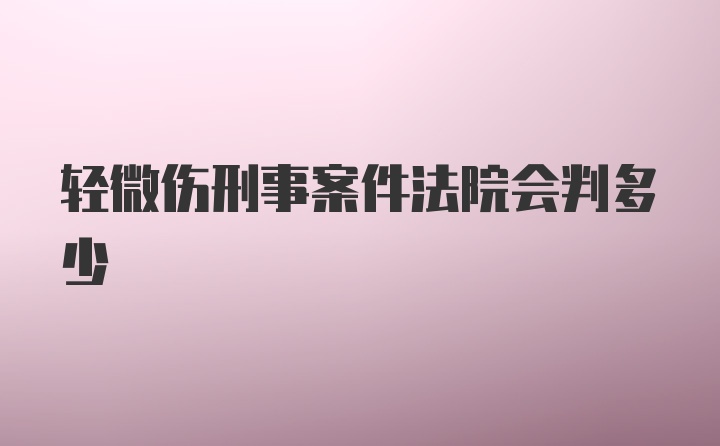 轻微伤刑事案件法院会判多少