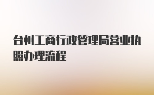台州工商行政管理局营业执照办理流程