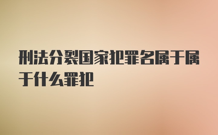 刑法分裂国家犯罪名属于属于什么罪犯