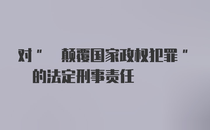 对" 颠覆国家政权犯罪" 的法定刑事责任