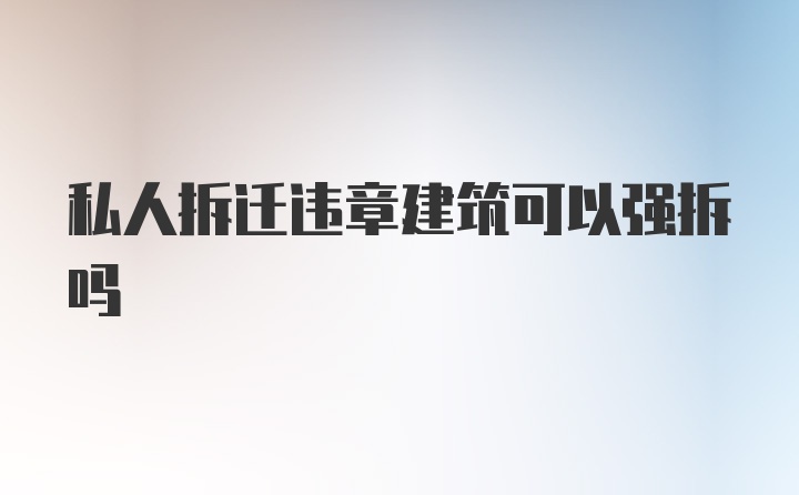 私人拆迁违章建筑可以强拆吗