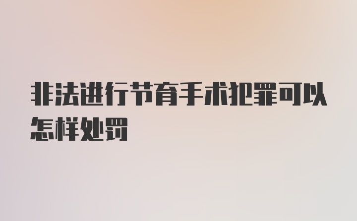 非法进行节育手术犯罪可以怎样处罚