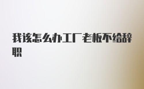 我该怎么办工厂老板不给辞职