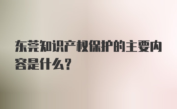 东莞知识产权保护的主要内容是什么？