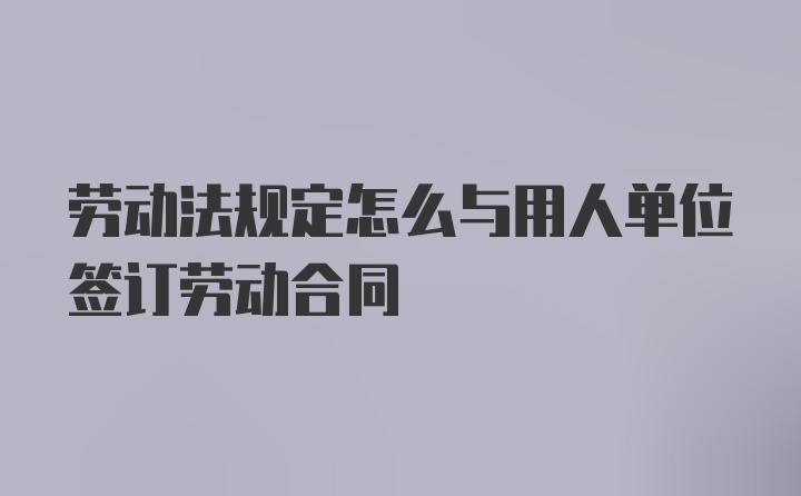 劳动法规定怎么与用人单位签订劳动合同