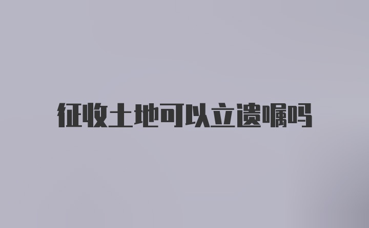 征收土地可以立遗嘱吗