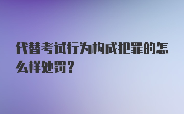 代替考试行为构成犯罪的怎么样处罚？