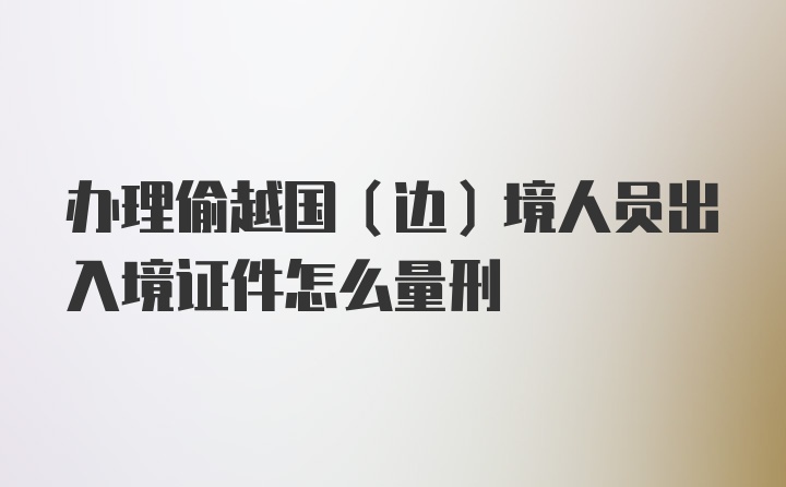 办理偷越国（边）境人员出入境证件怎么量刑