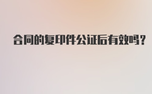 合同的复印件公证后有效吗？